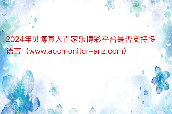 2024年贝博真人百家乐博彩平台是否支持多语言（www.aocmonitor-anz.com）