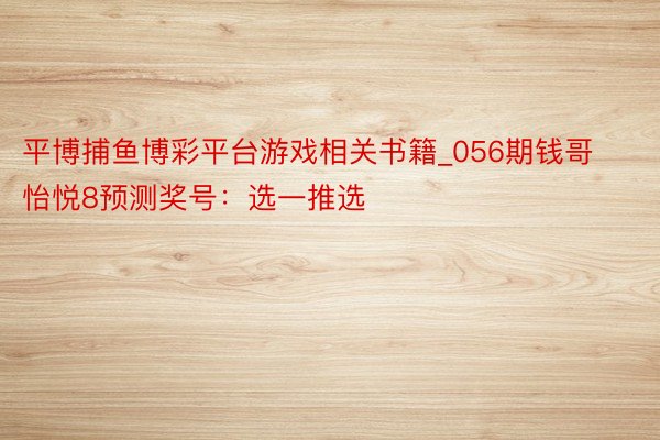 平博捕鱼博彩平台游戏相关书籍_056期钱哥怡悦8预测奖号：选一推选