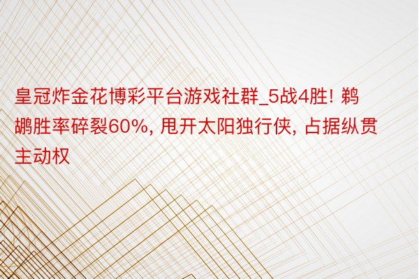 皇冠炸金花博彩平台游戏社群_5战4胜! 鹈鹕胜率碎裂60%, 甩开太阳独行侠, 占据纵贯主动权