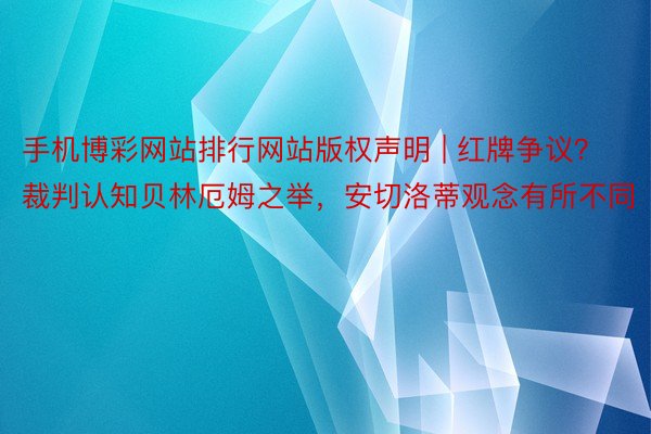 手机博彩网站排行网站版权声明 | 红牌争议？裁判认知贝林厄姆之举，安切洛蒂观念有所不同