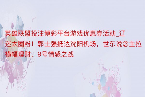 英雄联盟投注博彩平台游戏优惠券活动_辽迷太圈粉！郭士强抵达沈阳机场，世东说念主拉横幅理财，9号情感之战