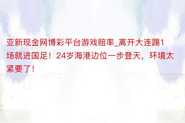 亚新现金网博彩平台游戏赔率_离开大连踢1场就进国足！24岁海港边位一步登天，环境太紧要了！