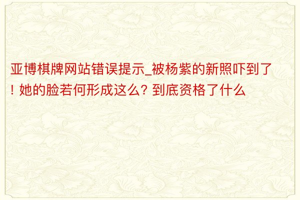 亚博棋牌网站错误提示_被杨紫的新照吓到了! 她的脸若何形成这么? 到底资格了什么