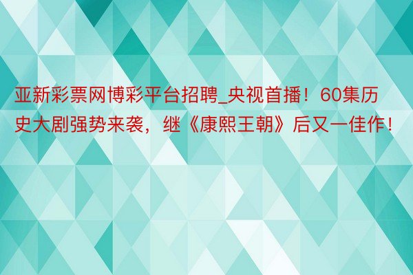 亚新彩票网博彩平台招聘_央视首播！60集历史大剧强势来袭，继《康熙王朝》后又一佳作！