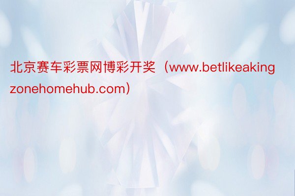 北京赛车彩票网博彩开奖（www.betlikeakingzonehomehub.com）