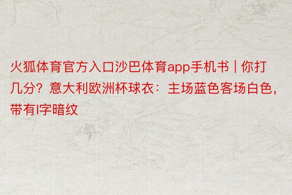 火狐体育官方入口沙巴体育app手机书 | 你打几分？意大利欧洲杯球衣：主场蓝色客场白色，带有I字暗纹