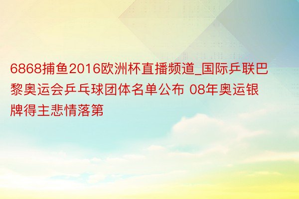 6868捕鱼2016欧洲杯直播频道_国际乒联巴黎奥运会乒乓球团体名单公布 08年奥运银牌得主悲情落第