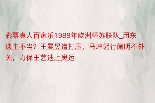 彩票真人百家乐1988年欧洲杯苏联队_用东谈主不当？王曼昱遭打压，马琳躬行阐明不外关，力保王艺迪上奥运