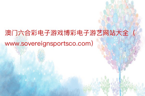 澳门六合彩电子游戏博彩电子游艺网站大全（www.sovereignsportsco.com）