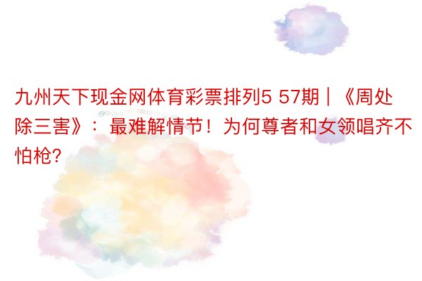 九州天下现金网体育彩票排列5 57期 | 《周处除三害》：最难解情节！为何尊者和女领唱齐不怕枪？