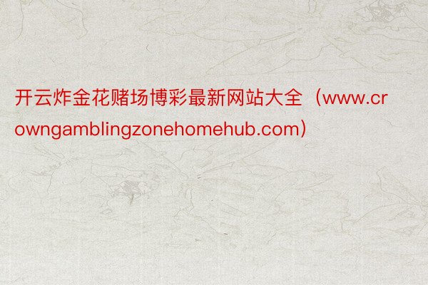 开云炸金花赌场博彩最新网站大全（www.crowngamblingzonehomehub.com）