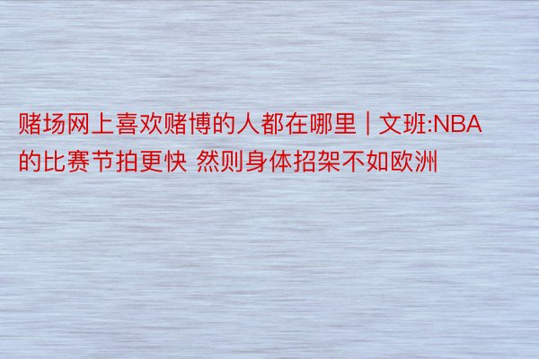 赌场网上喜欢赌博的人都在哪里 | 文班:NBA的比赛节拍更快 然则身体招架不如欧洲