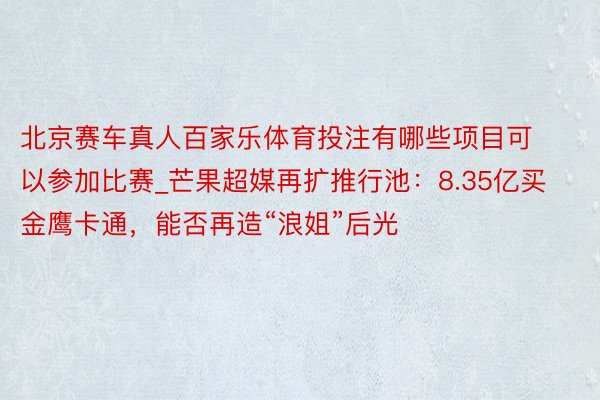 北京赛车真人百家乐体育投注有哪些项目可以参加比赛_芒果超媒再扩推行池：8.35亿买金鹰卡通，能否再造“浪姐”后光