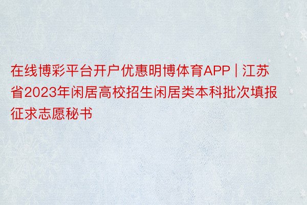 在线博彩平台开户优惠明博体育APP | 江苏省2023年闲居高校招生闲居类本科批次填报征求志愿秘书