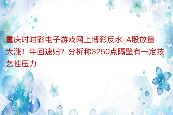 重庆时时彩电子游戏网上博彩反水_A股放量大涨！牛回速归？分析称3250点隔壁有一定技艺性压力