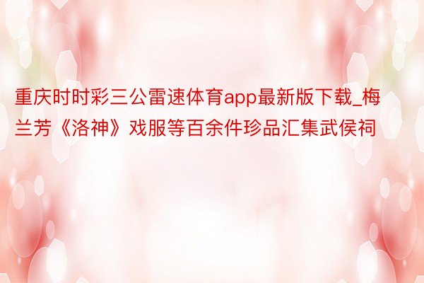 重庆时时彩三公雷速体育app最新版下载_梅兰芳《洛神》戏服等百余件珍品汇集武侯祠