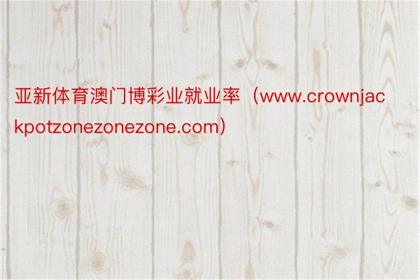 亚新体育澳门博彩业就业率（www.crownjackpotzonezonezone.com）