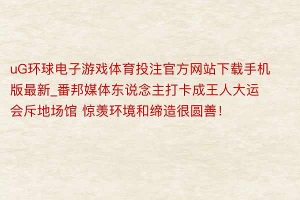 uG环球电子游戏体育投注官方网站下载手机版最新_番邦媒体东说念主打卡成王人大运会斥地场馆 惊羡环境和缔造很圆善！