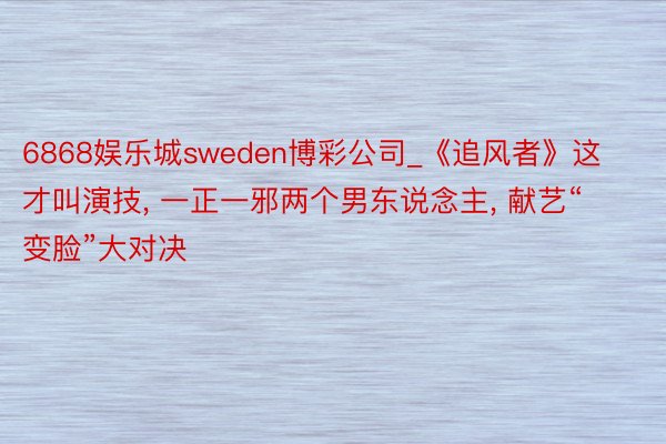 6868娱乐城sweden博彩公司_《追风者》这才叫演技, 一正一邪两个男东说念主, 献艺“变脸”大对决