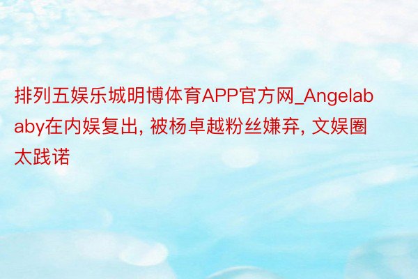 排列五娱乐城明博体育APP官方网_Angelababy在内娱复出, 被杨卓越粉丝嫌弃, 文娱圈太践诺