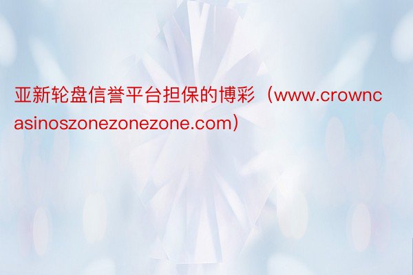 亚新轮盘信誉平台担保的博彩（www.crowncasinoszonezonezone.com）