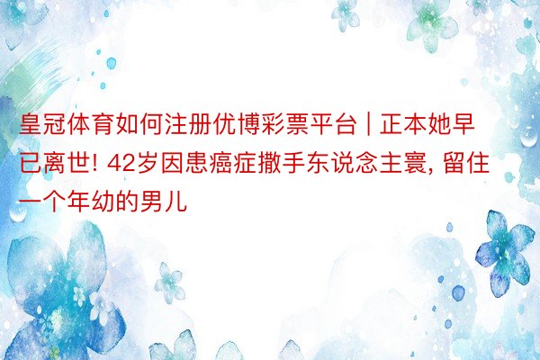 皇冠体育如何注册优博彩票平台 | 正本她早已离世! 42岁因患癌症撒手东说念主寰, 留住一个年幼的男儿