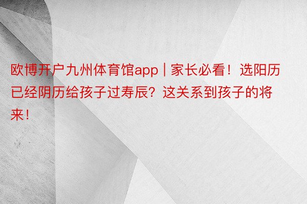 欧博开户九州体育馆app | 家长必看！选阳历已经阴历给孩子过寿辰？这关系到孩子的将来！