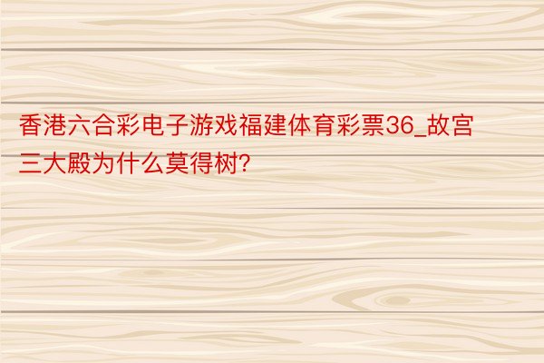 香港六合彩电子游戏福建体育彩票36_故宫三大殿为什么莫得树？