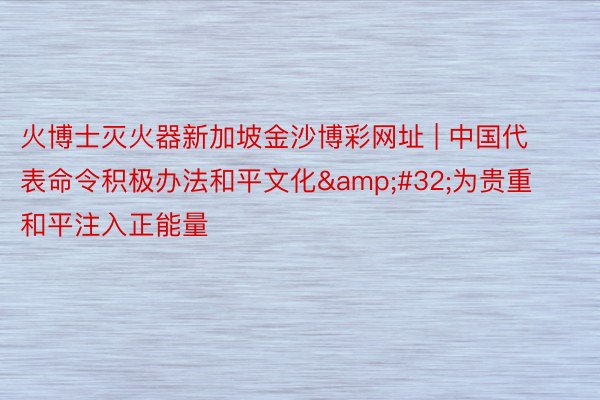 火博士灭火器新加坡金沙博彩网址 | 中国代表命令积极办法和平文化&#32;为贵重和平注入正能量