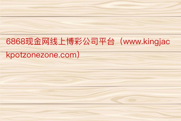 6868现金网线上博彩公司平台（www.kingjackpotzonezone.com）