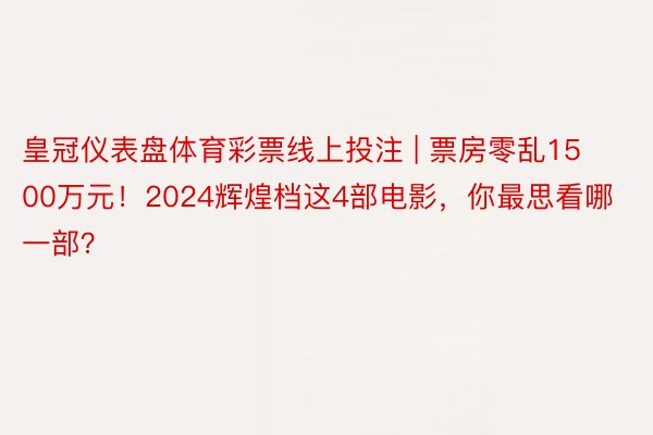 皇冠仪表盘体育彩票线上投注 | 票房零乱1500万元！2024辉煌档这4部电影，你最思看哪一部？