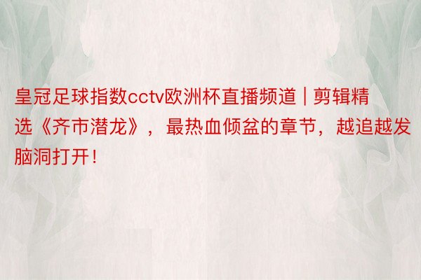 皇冠足球指数cctv欧洲杯直播频道 | 剪辑精选《齐市潜龙》，最热血倾盆的章节，越追越发脑洞打开！