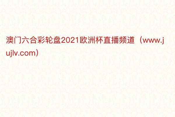 澳门六合彩轮盘2021欧洲杯直播频道（www.jujlv.com）