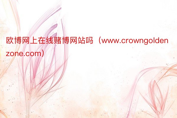 欧博网上在线赌博网站吗（www.crowngoldenzone.com）