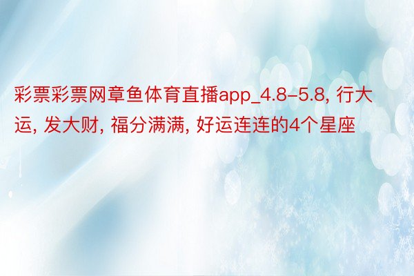 彩票彩票网章鱼体育直播app_4.8-5.8, 行大运, 发大财, 福分满满, 好运连连的4个星座