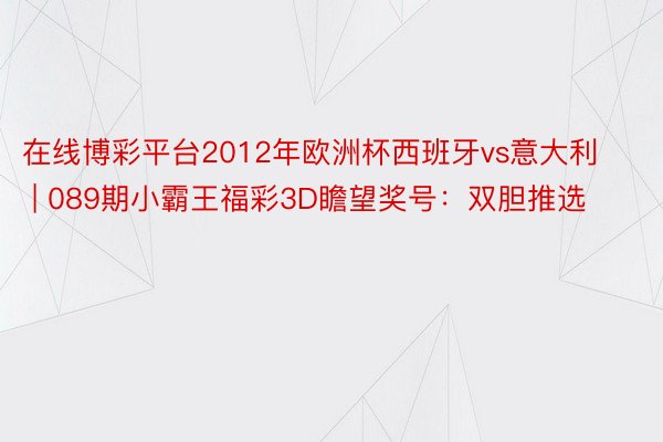 在线博彩平台2012年欧洲杯西班牙vs意大利 | 089期小霸王福彩3D瞻望奖号：双胆推选