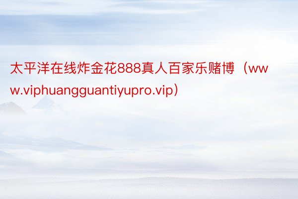 太平洋在线炸金花888真人百家乐赌博（www.viphuangguantiyupro.vip）