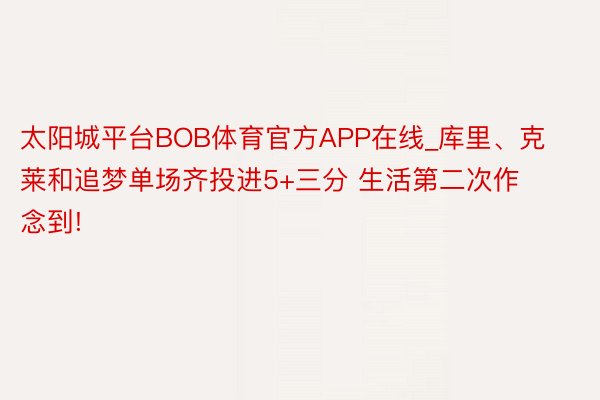 太阳城平台BOB体育官方APP在线_库里、克莱和追梦单场齐投进5+三分 生活第二次作念到!