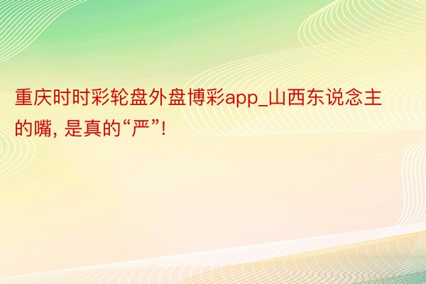 重庆时时彩轮盘外盘博彩app_山西东说念主的嘴, 是真的“严”!