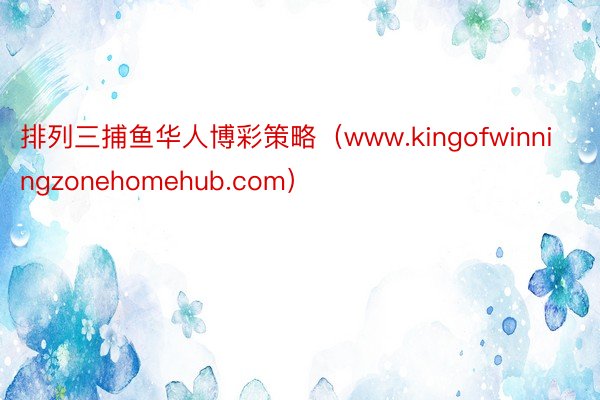 排列三捕鱼华人博彩策略（www.kingofwinningzonehomehub.com）