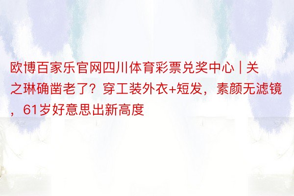 欧博百家乐官网四川体育彩票兑奖中心 | 关之琳确凿老了？穿工装外衣+短发，素颜无滤镜，61岁好意思出新高度