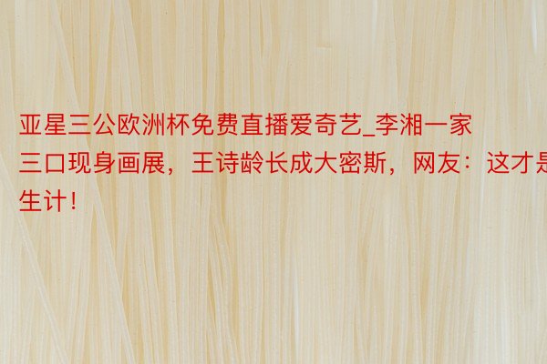 亚星三公欧洲杯免费直播爱奇艺_李湘一家三口现身画展，王诗龄长成大密斯，网友：这才是生计！