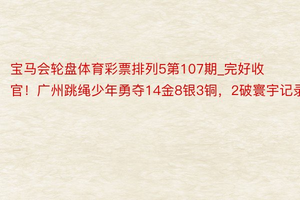 宝马会轮盘体育彩票排列5第107期_完好收官！广州跳绳少年勇夺14金8银3铜，2破寰宇记录