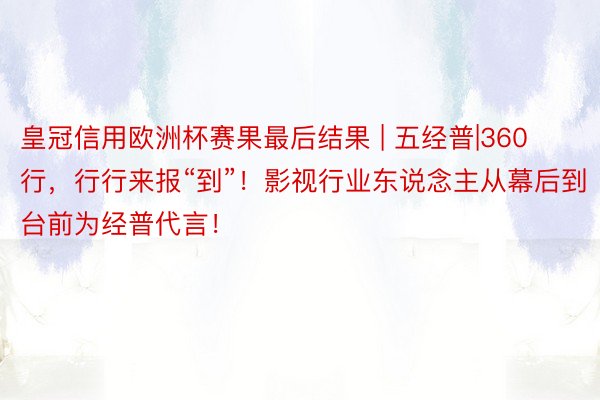 皇冠信用欧洲杯赛果最后结果 | 五经普|360行，行行来报“到”！影视行业东说念主从幕后到台前为经普代言！