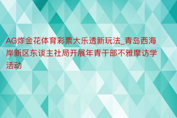 AG炸金花体育彩票大乐透新玩法_青岛西海岸新区东谈主社局开展年青干部不雅摩访学活动