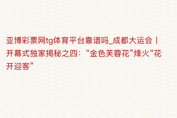 亚博彩票网tg体育平台靠谱吗_成都大运会丨开幕式独家揭秘之四：“金色芙蓉花”烽火“花开迎客”