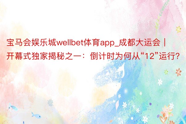 宝马会娱乐城wellbet体育app_成都大运会｜开幕式独家揭秘之一：倒计时为何从“12”运行？