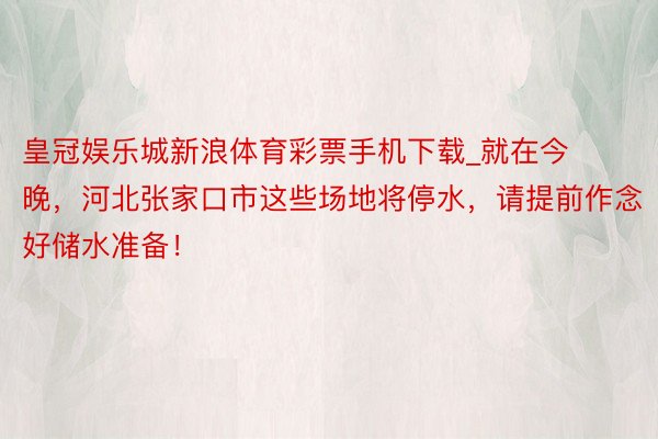 皇冠娱乐城新浪体育彩票手机下载_就在今晚，河北张家口市这些场地将停水，请提前作念好储水准备！