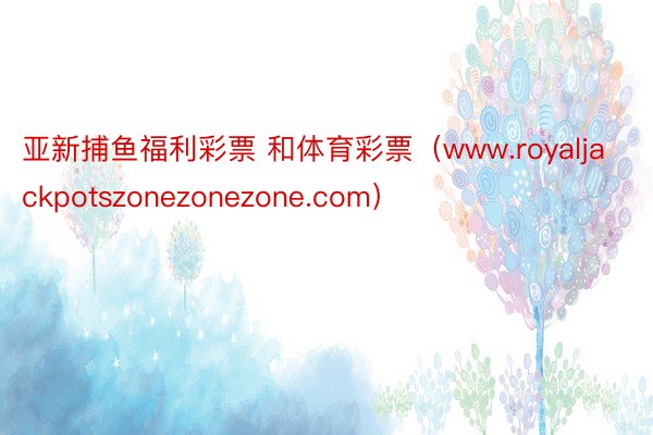 亚新捕鱼福利彩票 和体育彩票（www.royaljackpotszonezonezone.com）