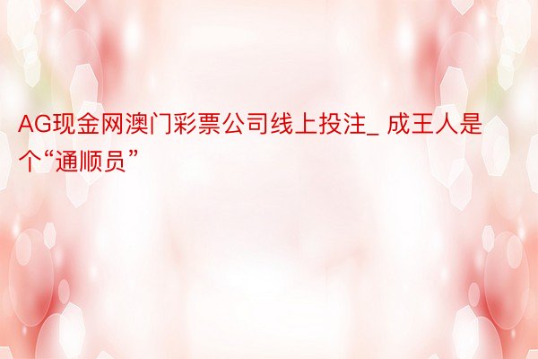 AG现金网澳门彩票公司线上投注_ 成王人是个“通顺员”